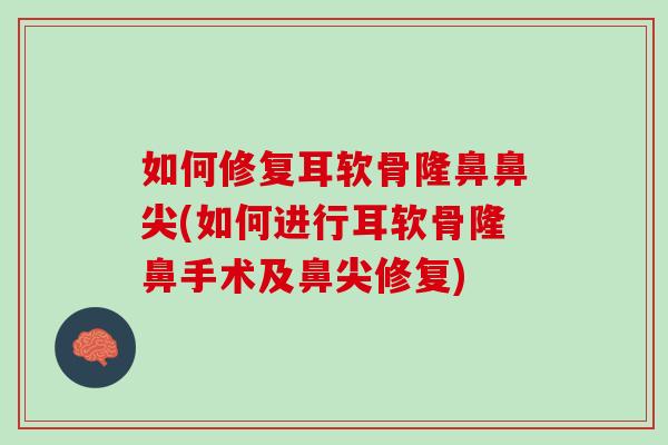 如何修复耳软骨隆鼻鼻尖(如何进行耳软骨隆鼻手术及鼻尖修复)