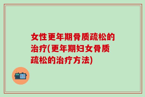 女性更年期骨质疏松的治疗(更年期妇女骨质疏松的治疗方法)