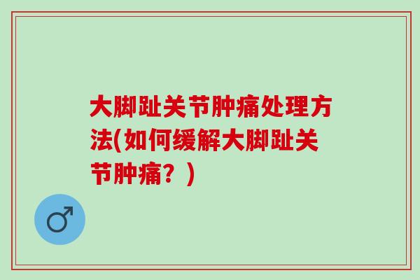 大脚趾关节肿痛处理方法(如何缓解大脚趾关节肿痛？)