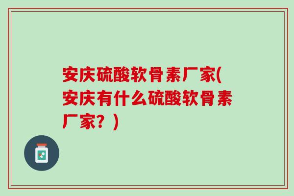 安庆硫酸软骨素厂家(安庆有什么硫酸软骨素厂家？)