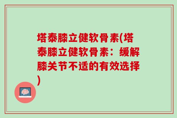 塔泰膝立健软骨素(塔泰膝立健软骨素：缓解膝关节不适的有效选择)