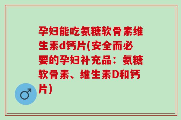 孕妇能吃氨糖软骨素维生素d钙片(安全而必要的孕妇补充品：氨糖软骨素、维生素D和钙片)