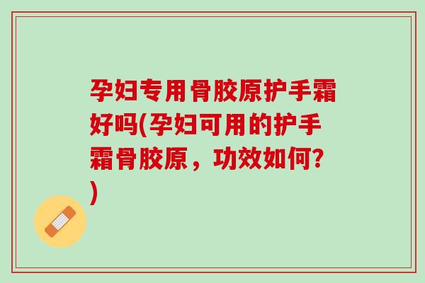 孕妇专用骨胶原护手霜好吗(孕妇可用的护手霜骨胶原，功效如何？)