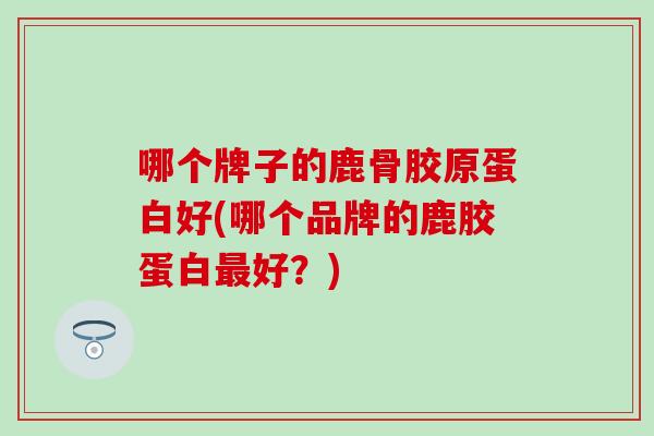 哪个牌子的鹿骨胶原蛋白好(哪个品牌的鹿胶蛋白最好？)