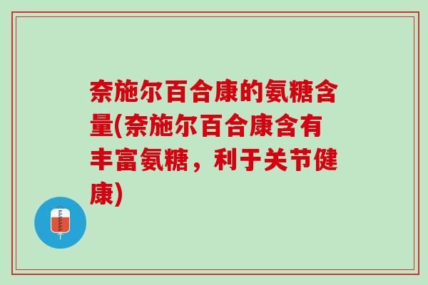 奈施尔百合康的氨糖含量(奈施尔百合康含有丰富氨糖，利于关节健康)
