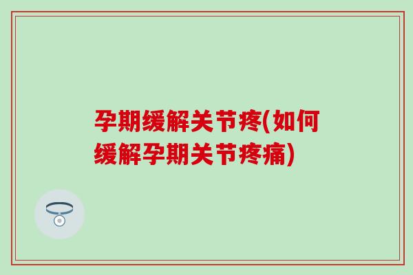 孕期缓解关节疼(如何缓解孕期关节疼痛)
