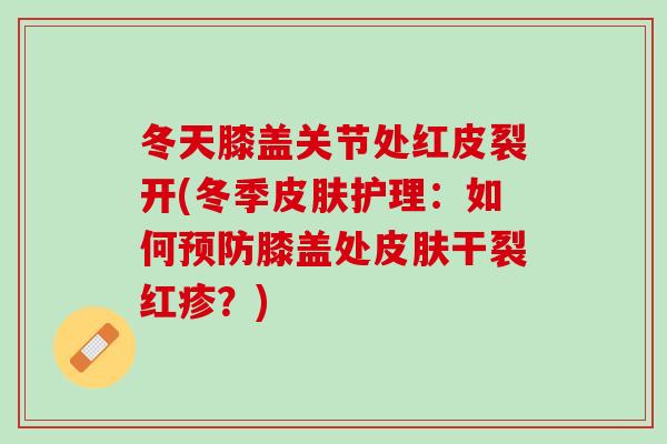 冬天膝盖关节处红皮裂开(冬季皮肤护理：如何预防膝盖处皮肤干裂红疹？)