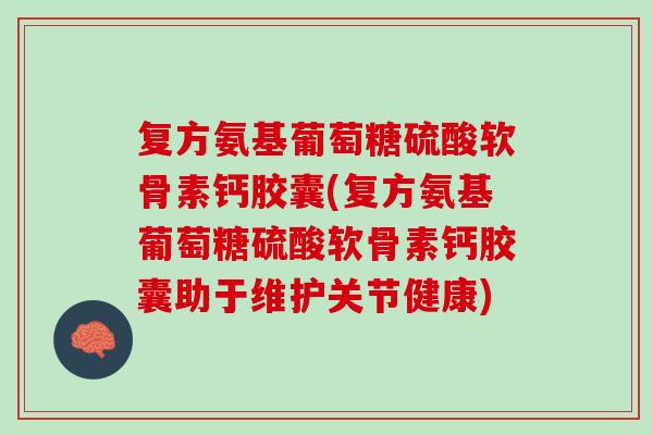 复方氨基葡萄糖硫酸软骨素钙胶囊(复方氨基葡萄糖硫酸软骨素钙胶囊助于维护关节健康)