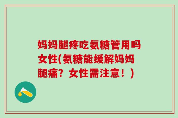 妈妈腿疼吃氨糖管用吗女性(氨糖能缓解妈妈腿痛？女性需注意！)