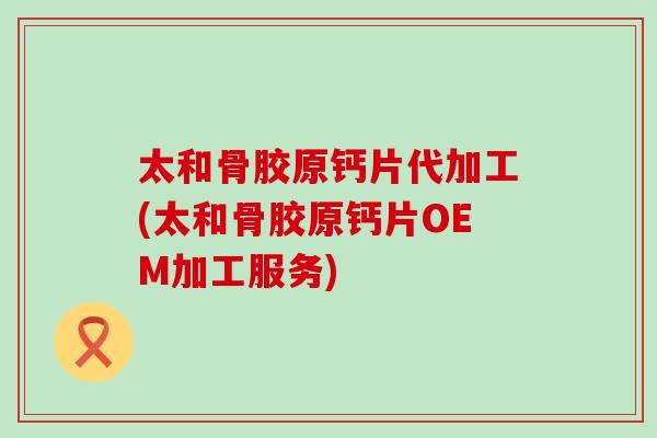 太和骨胶原钙片代加工(太和骨胶原钙片OEM加工服务)