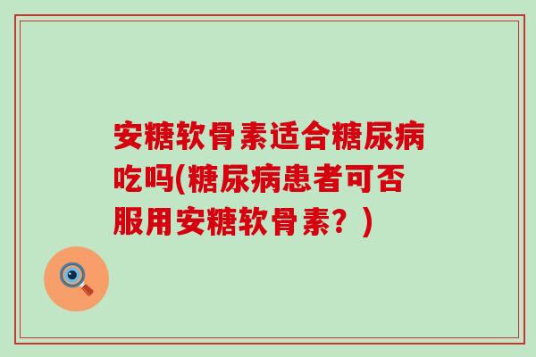 安糖软骨素适合糖尿病吃吗(糖尿病患者可否服用安糖软骨素？)