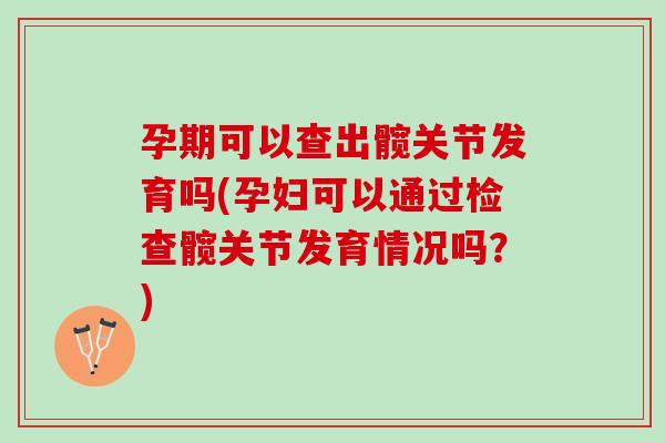 孕期可以查出髋关节发育吗(孕妇可以通过检查髋关节发育情况吗？)
