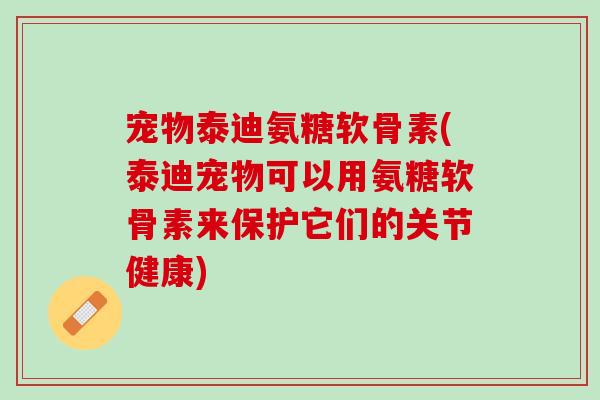 宠物泰迪氨糖软骨素(泰迪宠物可以用氨糖软骨素来保护它们的关节健康)