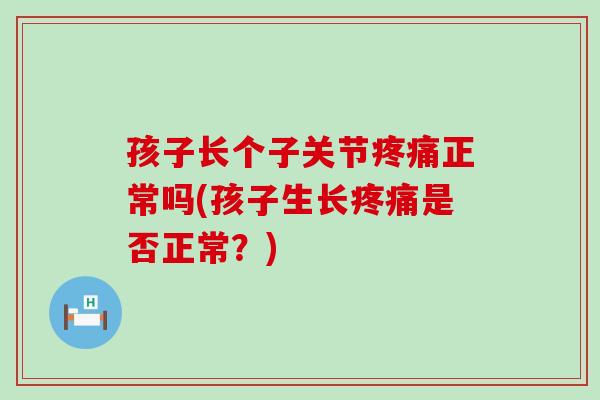 孩子长个子关节疼痛正常吗(孩子生长疼痛是否正常？)
