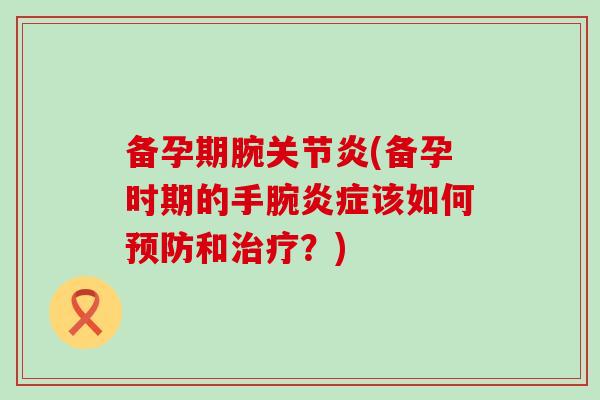 备孕期腕关节炎(备孕时期的手腕炎症该如何预防和治疗？)