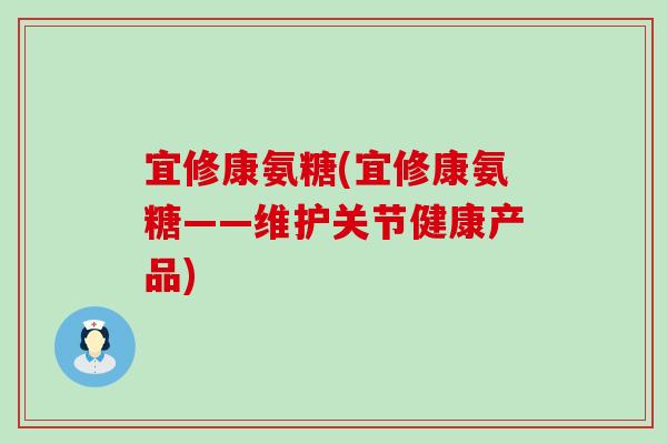 宜修康氨糖(宜修康氨糖——维护关节健康产品)