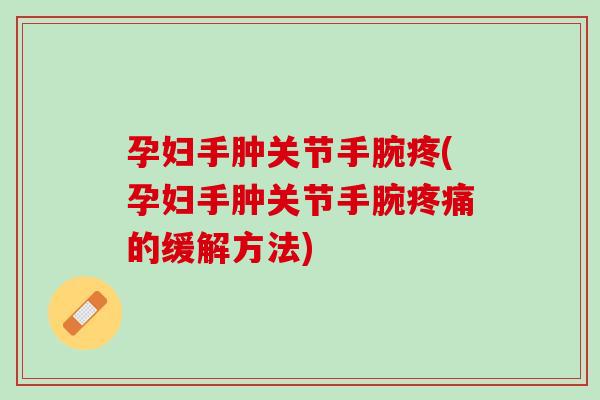 孕妇手肿关节手腕疼(孕妇手肿关节手腕疼痛的缓解方法)