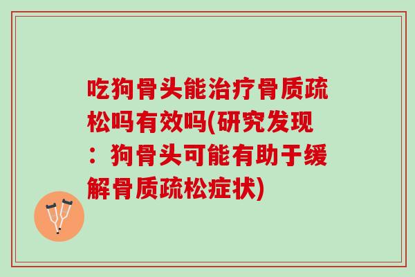 吃狗骨头能治疗骨质疏松吗有效吗(研究发现：狗骨头可能有助于缓解骨质疏松症状)