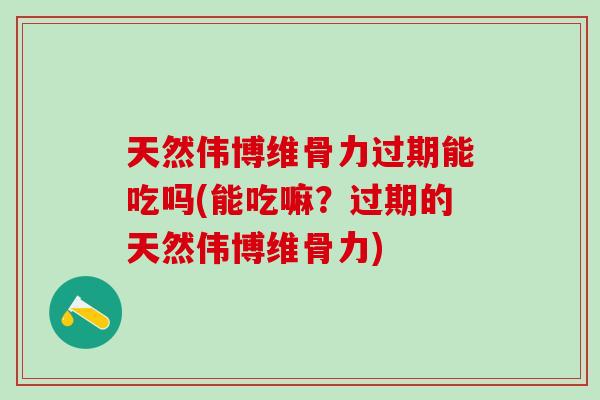 天然伟博维骨力过期能吃吗(能吃嘛？过期的天然伟博维骨力)