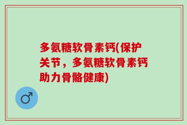 多氨糖软骨素钙(保护关节，多氨糖软骨素钙助力骨骼健康)