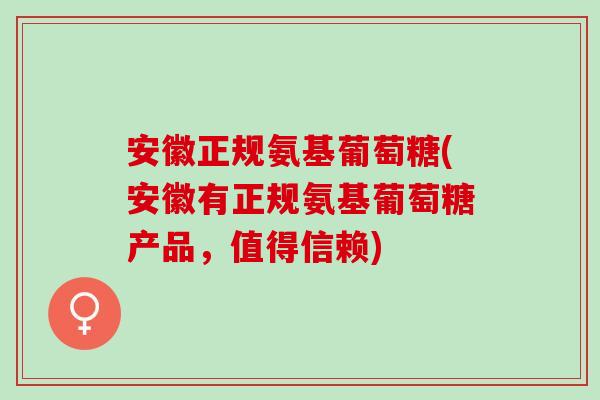 安徽正规氨基葡萄糖(安徽有正规氨基葡萄糖产品，值得信赖)