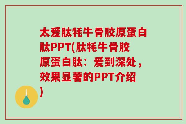 太爱肽牦牛骨胶原蛋白肽PPT(肽牦牛骨胶原蛋白肽：爱到深处，效果显著的PPT介绍)