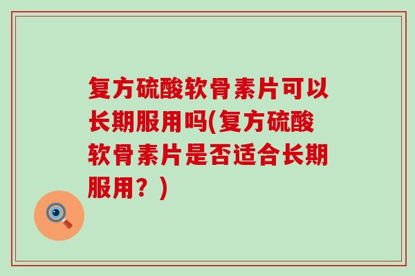 复方硫酸软骨素片可以长期服用吗(复方硫酸软骨素片是否适合长期服用？)