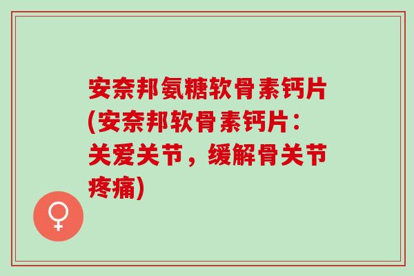 安奈邦氨糖软骨素钙片(安奈邦软骨素钙片：关爱关节，缓解骨关节疼痛)