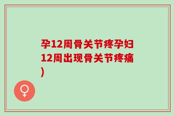 孕12周骨关节疼孕妇12周出现骨关节疼痛)