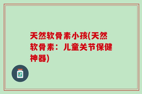 天然软骨素小孩(天然软骨素：儿童关节保健神器)