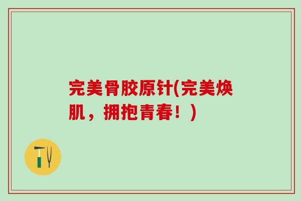 完美骨胶原针(完美焕肌，拥抱青春！)