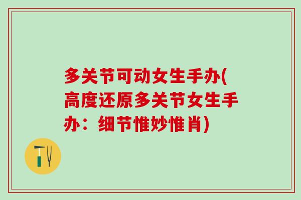 多关节可动女生手办(高度还原多关节女生手办：细节惟妙惟肖)