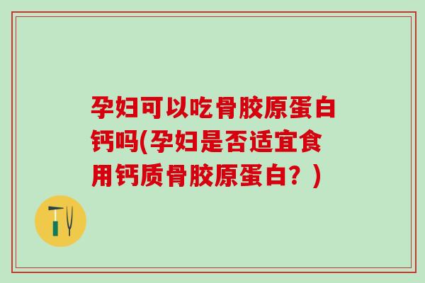 孕妇可以吃骨胶原蛋白钙吗(孕妇是否适宜食用钙质骨胶原蛋白？)