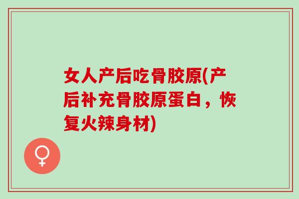 女人产后吃骨胶原(产后补充骨胶原蛋白，恢复火辣身材)