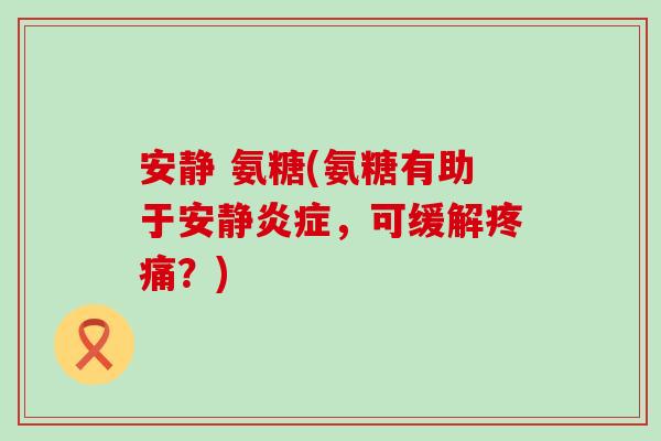 安静 氨糖(氨糖有助于安静炎症，可缓解疼痛？)