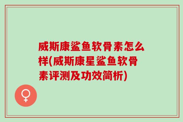 威斯康鲨鱼软骨素怎么样(威斯康星鲨鱼软骨素评测及功效简析) 威斯康鲨鱼软骨素怎么样(威斯康星鲨鱼软骨素评测及功效简析)
