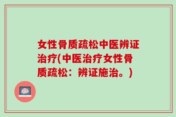 女性骨质疏松中医辨证治疗(中医治疗女性骨质疏松：辨证施治。)