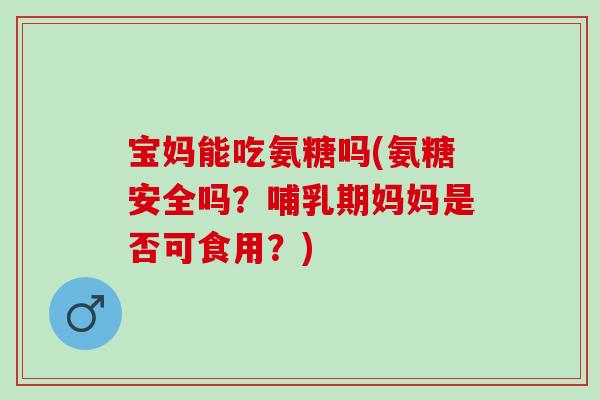 宝妈能吃氨糖吗(氨糖安全吗？哺乳期妈妈是否可食用？)