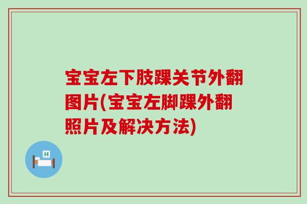 宝宝左下肢踝关节外翻图片(宝宝左脚踝外翻照片及解决方法)
