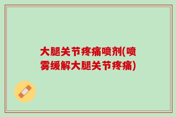 大腿关节疼痛喷剂(喷雾缓解大腿关节疼痛)