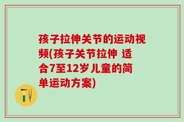 孩子拉伸关节的运动视频(孩子关节拉伸 适合7至12岁儿童的简单运动方案)