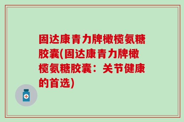 固达康青力牌橄榄氨糖胶囊(固达康青力牌橄榄氨糖胶囊：关节健康的首选)