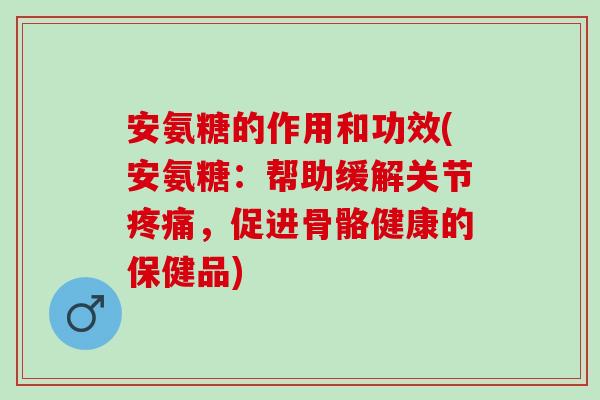 安氨糖的作用和功效(安氨糖：帮助缓解关节疼痛，促进骨骼健康的保健品)
