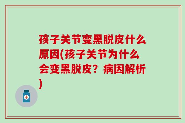 孩子关节变黑脱皮什么原因(孩子关节为什么会变黑脱皮？病因解析)