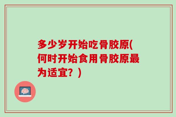多少岁开始吃骨胶原(何时开始食用骨胶原最为适宜？)