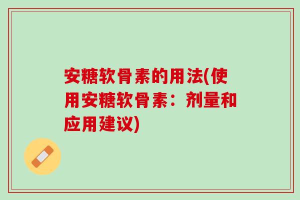 安糖软骨素的用法(使用安糖软骨素：剂量和应用建议)