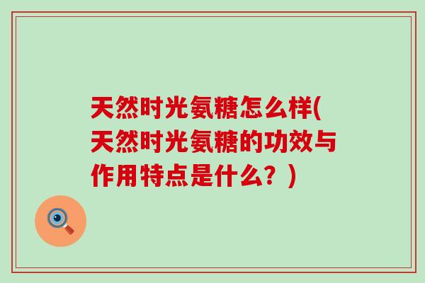 天然时光氨糖怎么样(天然时光氨糖的功效与作用特点是什么？)