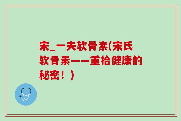 宋_一夫软骨素(宋氏软骨素——重拾健康的秘密！)