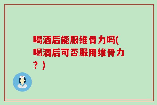 喝酒后能服维骨力吗(喝酒后可否服用维骨力？)