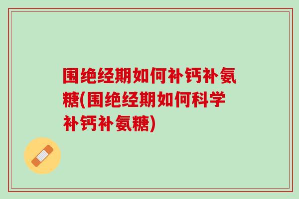围绝经期如何补钙补氨糖(围绝经期如何科学补钙补氨糖)